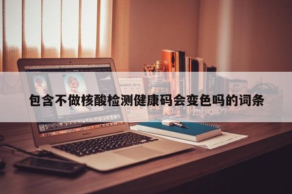 包含不做核酸检测健康码会变色吗的词条