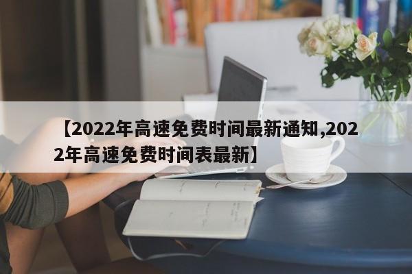 【2022年高速免费时间最新通知,2022年高速免费时间表最新】