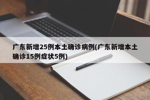 广东新增25例本土确诊病例(广东新增本土确诊15例症状5例)