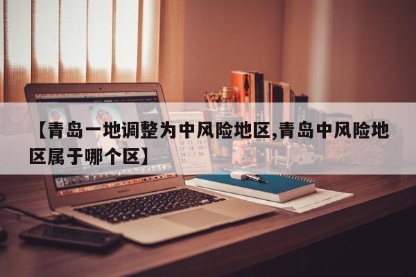 【青岛一地调整为中风险地区,青岛中风险地区属于哪个区】