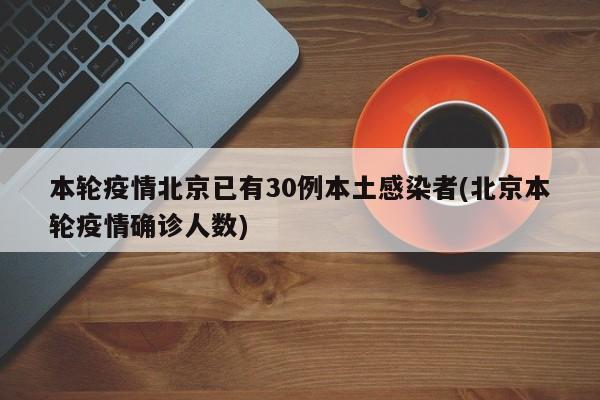 本轮疫情北京已有30例本土感染者(北京本轮疫情确诊人数)