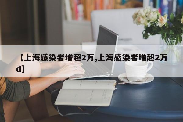【上海感染者增超2万,上海感染者增超2万d】