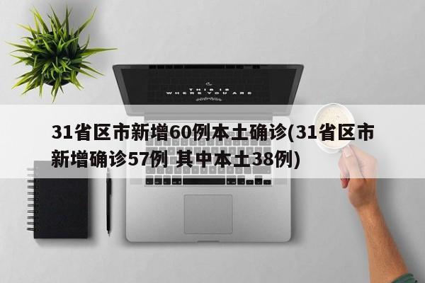 31省区市新增60例本土确诊(31省区市新增确诊57例 其中本土38例)
