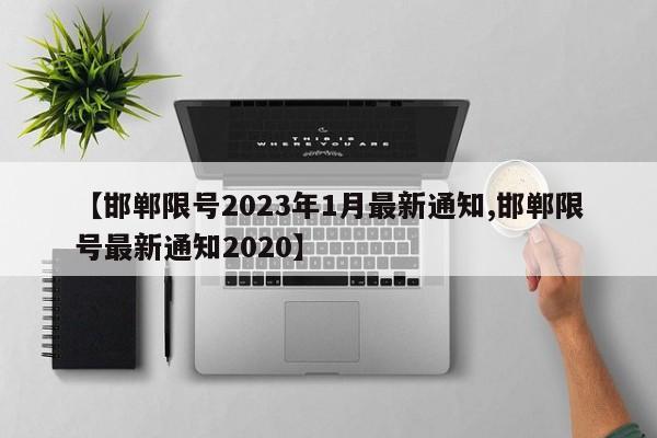 【邯郸限号2023年1月最新通知,邯郸限号最新通知2020】