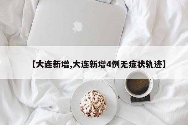 【大连新增,大连新增4例无症状轨迹】