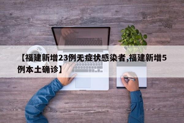 【福建新增23例无症状感染者,福建新增5例本土确诊】
