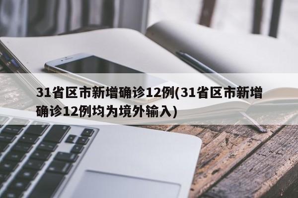 31省区市新增确诊12例(31省区市新增确诊12例均为境外输入)