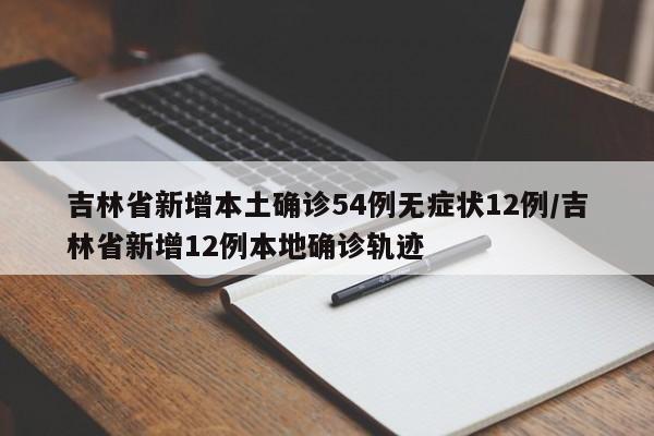 吉林省新增本土确诊54例无症状12例/吉林省新增12例本地确诊轨迹