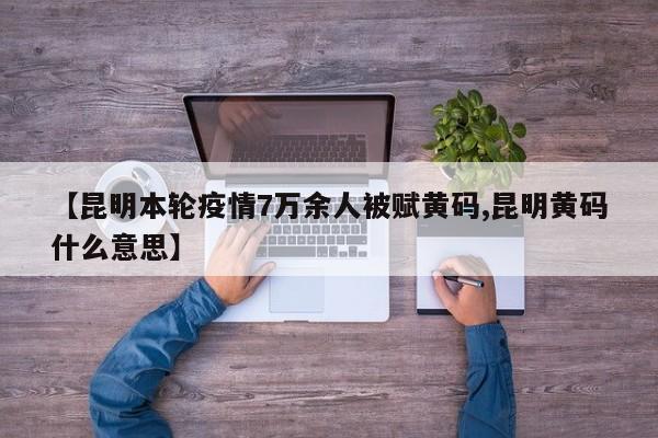 【昆明本轮疫情7万余人被赋黄码,昆明黄码什么意思】