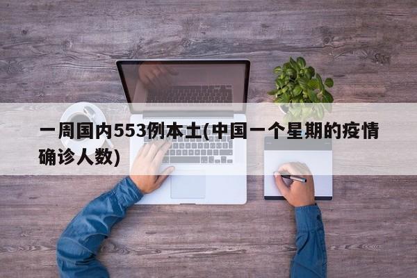 一周国内553例本土(中国一个星期的疫情确诊人数)