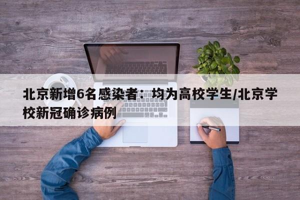北京新增6名感染者：均为高校学生/北京学校新冠确诊病例