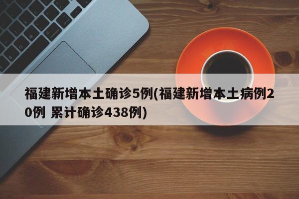 福建新增本土确诊5例(福建新增本土病例20例 累计确诊438例)