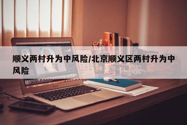 顺义两村升为中风险/北京顺义区两村升为中风险