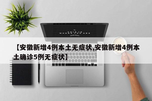 【安徽新增4例本土无症状,安徽新增4例本土确诊5例无症状】
