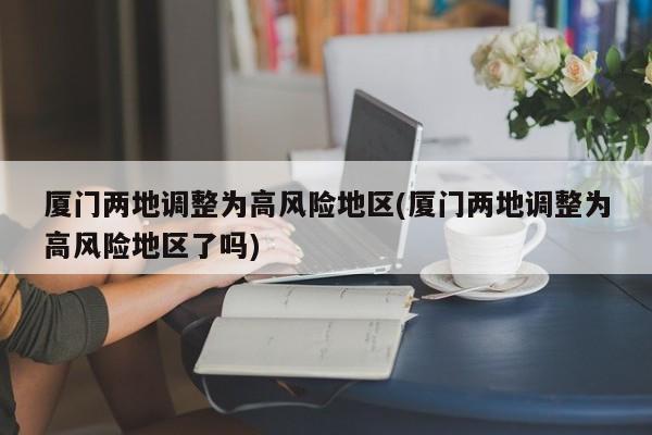 厦门两地调整为高风险地区(厦门两地调整为高风险地区了吗)