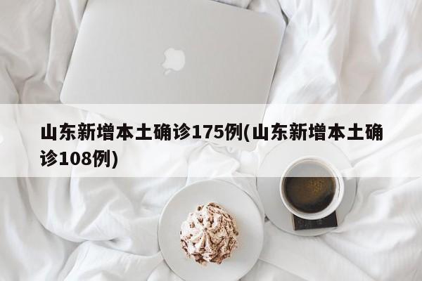 山东新增本土确诊175例(山东新增本土确诊108例)