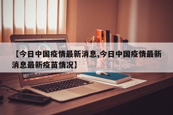 【今日中国疫情最新消息,今日中国疫情最新消息最新疫苗情况】