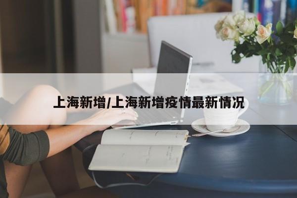 上海新增/上海新增疫情最新情况