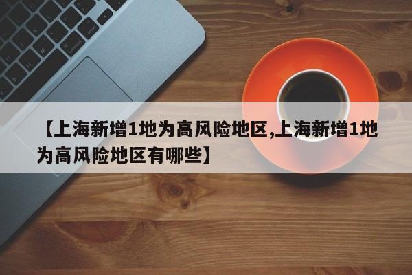 【上海新增1地为高风险地区,上海新增1地为高风险地区有哪些】