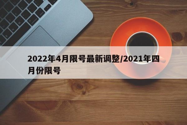 2022年4月限号最新调整/2021年四月份限号