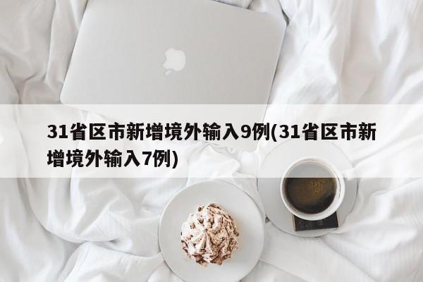31省区市新增境外输入9例(31省区市新增境外输入7例)