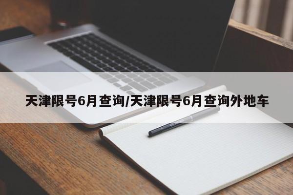 天津限号6月查询/天津限号6月查询外地车