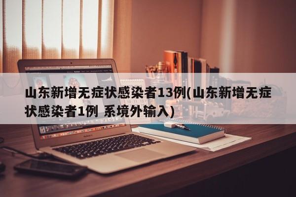山东新增无症状感染者13例(山东新增无症状感染者1例 系境外输入)