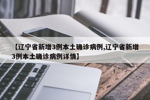 【辽宁省新增3例本土确诊病例,辽宁省新增3例本土确诊病例详情】
