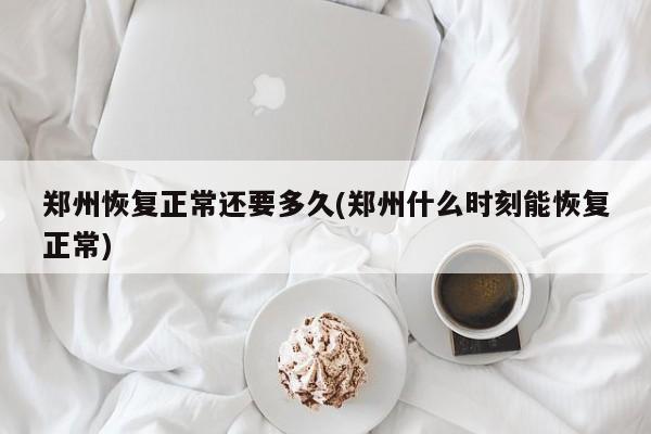 郑州恢复正常还要多久(郑州什么时刻能恢复正常)