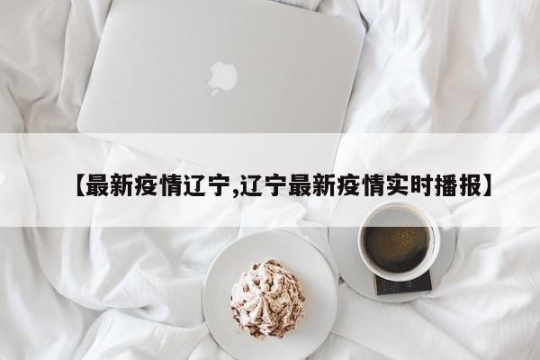 【最新疫情辽宁,辽宁最新疫情实时播报】