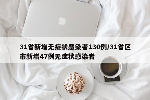 31省新增无症状感染者130例/31省区市新增47例无症状感染者
