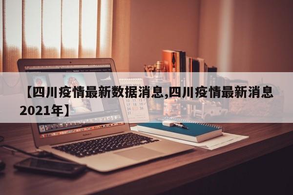 【四川疫情最新数据消息,四川疫情最新消息2021年】