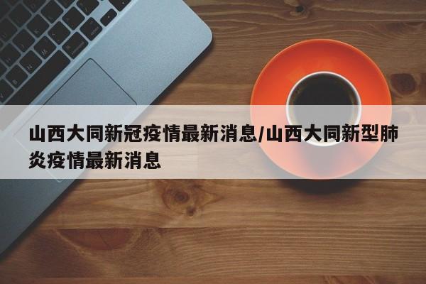 山西大同新冠疫情最新消息/山西大同新型肺炎疫情最新消息