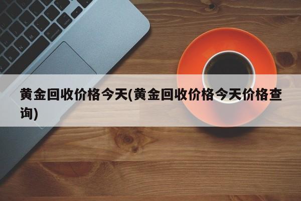 黄金回收价格今天(黄金回收价格今天价格查询)