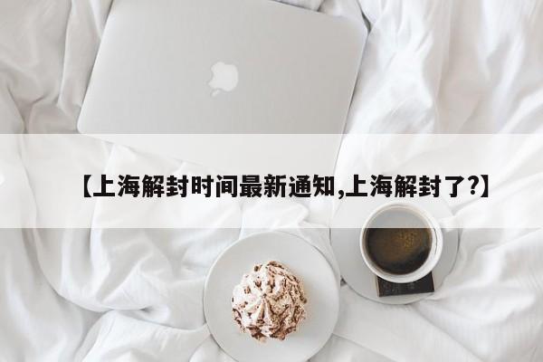 【上海解封时间最新通知,上海解封了?】