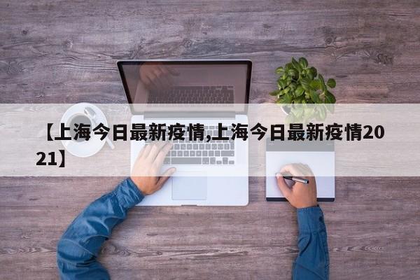 【上海今日最新疫情,上海今日最新疫情2021】