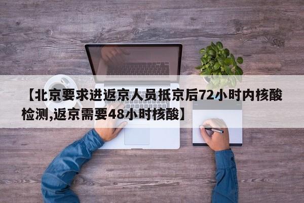 【北京要求进返京人员抵京后72小时内核酸检测,返京需要48小时核酸】