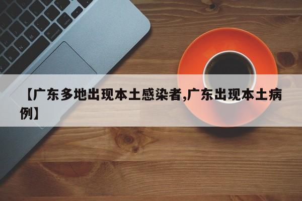 【广东多地出现本土感染者,广东出现本土病例】