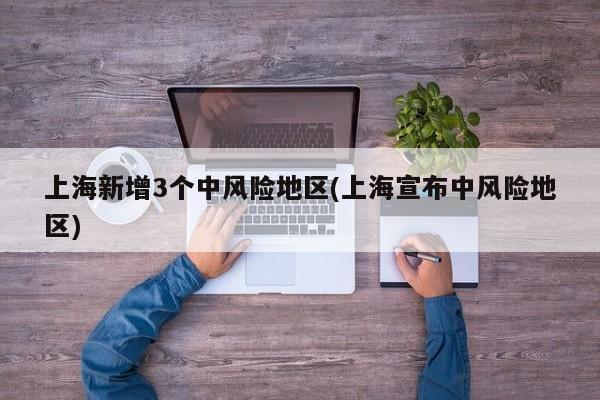 上海新增3个中风险地区(上海宣布中风险地区)