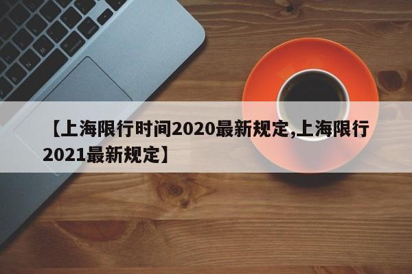 【上海限行时间2020最新规定,上海限行2021最新规定】