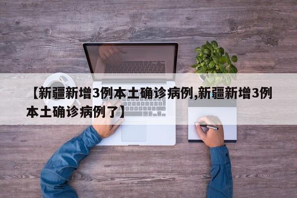 【新疆新增3例本土确诊病例,新疆新增3例本土确诊病例了】