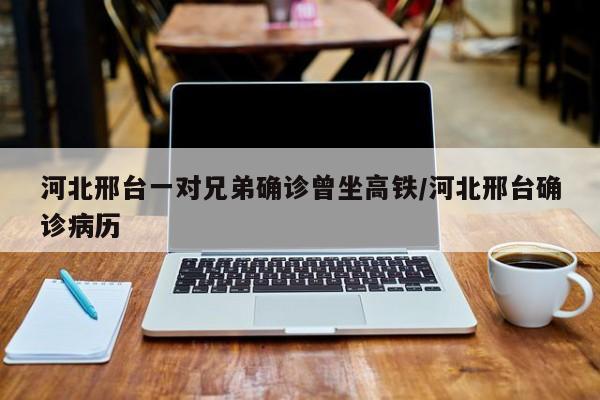 河北邢台一对兄弟确诊曾坐高铁/河北邢台确诊病历