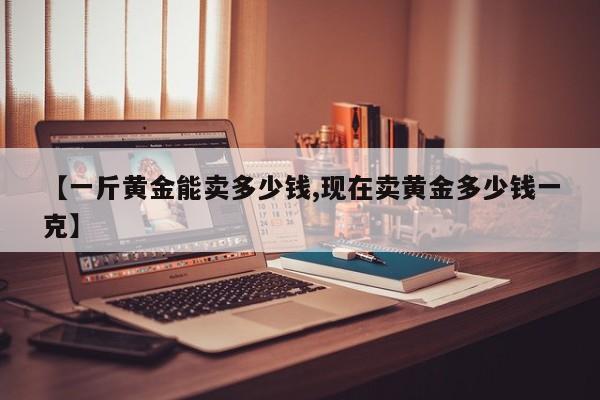 【一斤黄金能卖多少钱,现在卖黄金多少钱一克】