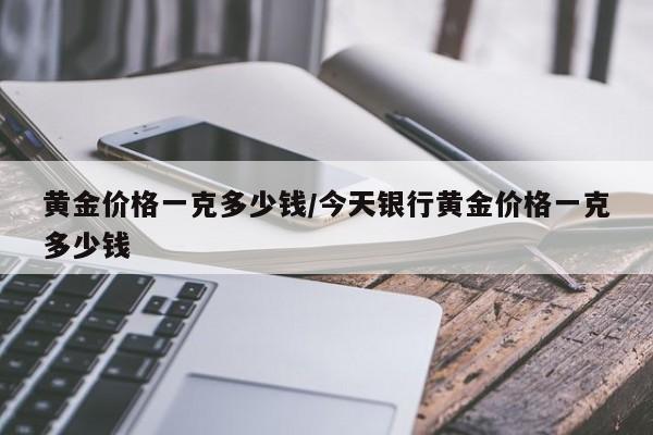 黄金价格一克多少钱/今天银行黄金价格一克多少钱