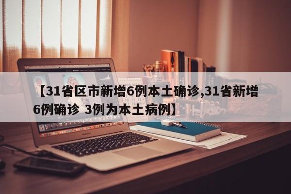 【31省区市新增6例本土确诊,31省新增6例确诊 3例为本土病例】