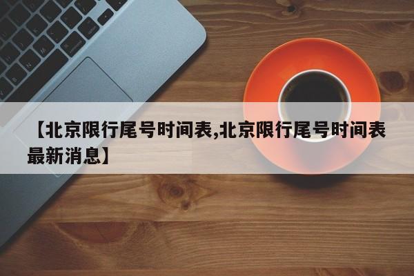 【北京限行尾号时间表,北京限行尾号时间表最新消息】