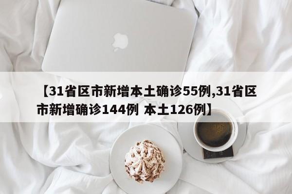 【31省区市新增本土确诊55例,31省区市新增确诊144例 本土126例】