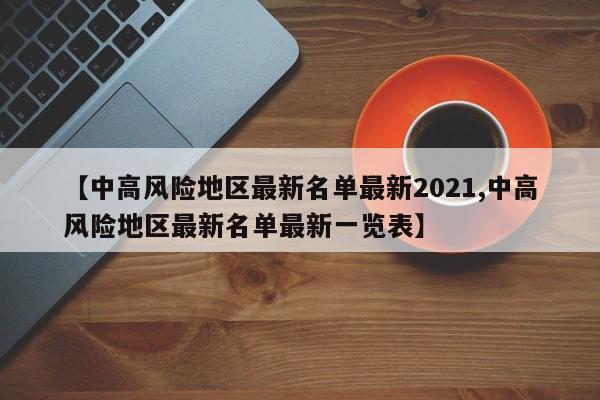 【中高风险地区最新名单最新2021,中高风险地区最新名单最新一览表】