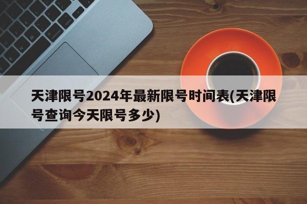 天津限号2024年最新限号时间表(天津限号查询今天限号多少)