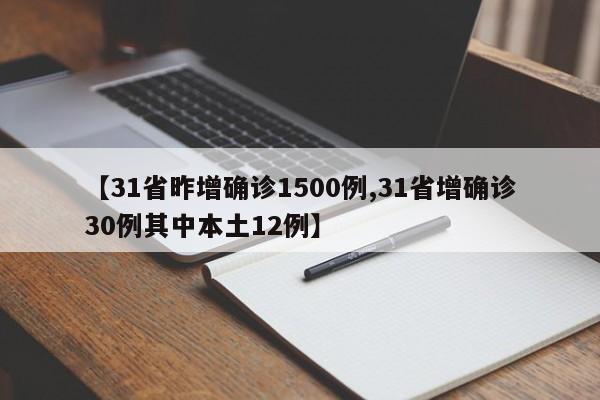 【31省昨增确诊1500例,31省增确诊30例其中本土12例】